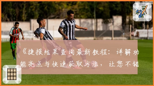 《捷报结果查询最新教程：详解功能亮点与快速获取方法，让您不错过每一份重要信息》
