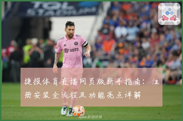 捷报体育直播网页版新手指南：注册安装全流程及功能亮点详解