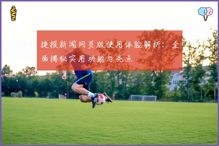 捷报新闻网页版使用体验解析：全面揭秘实用功能与亮点
