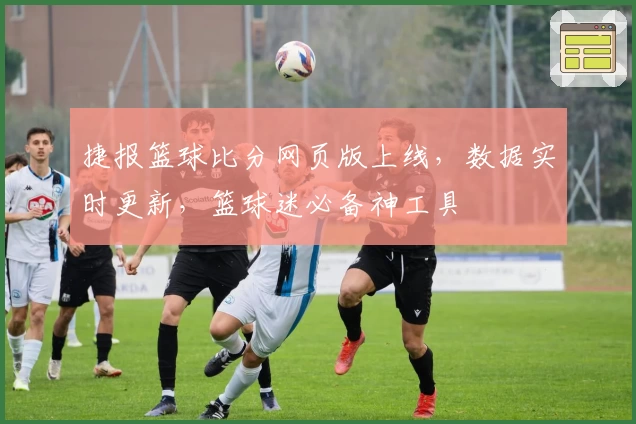 捷报篮球比分网页版上线，数据实时更新，篮球迷必备神工具