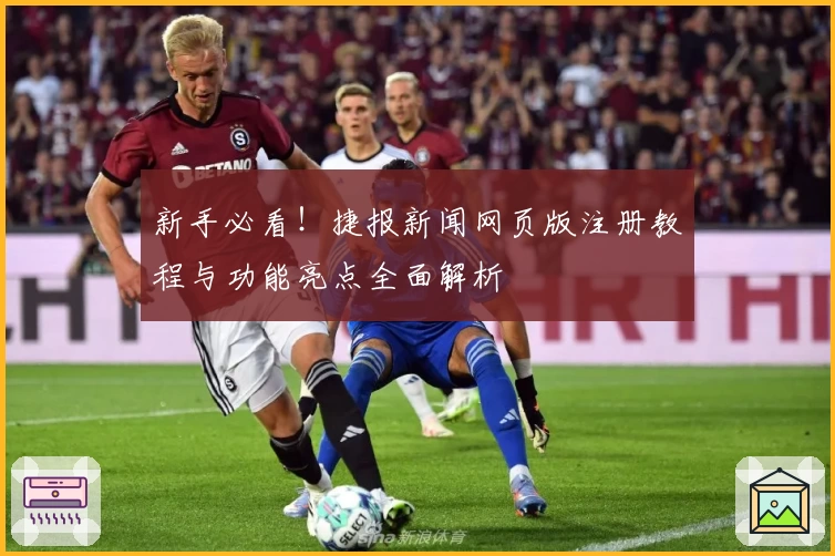 新手必看！捷报新闻网页版注册教程与功能亮点全面解析