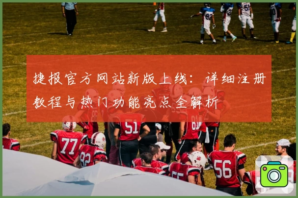 捷报官方网站新版上线：详细注册教程与热门功能亮点全解析