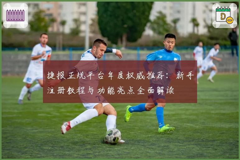 捷报正规平台年度权威推荐：新手注册教程与功能亮点全面解读