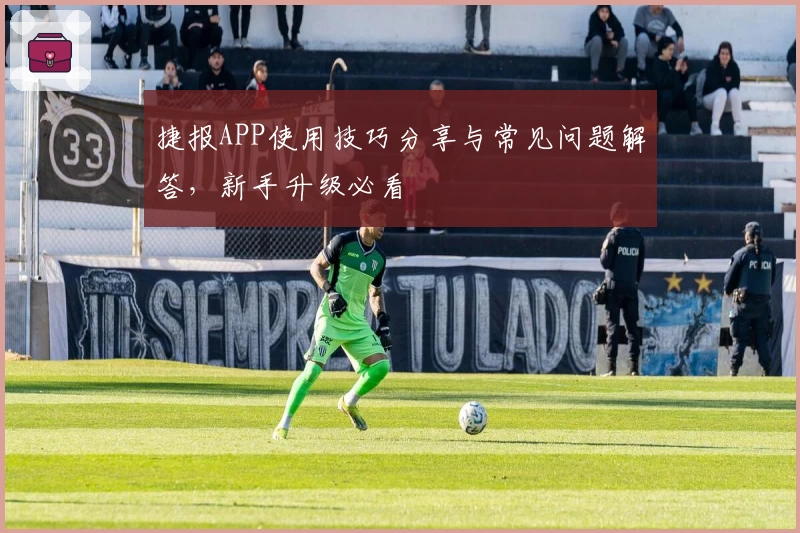 捷报APP使用技巧分享与常见问题解答，新手升级必看