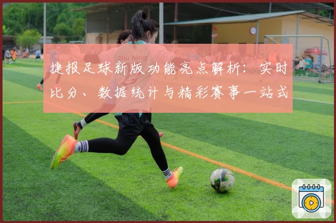 捷报足球新版功能亮点解析：实时比分、数据统计与精彩赛事一站式体验