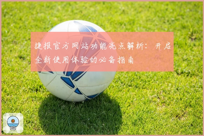 捷报官方网站功能亮点解析：开启全新使用体验的必备指南