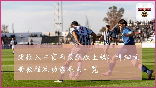 捷报入口官网最新版上线:详细注册教程及功能亮点一览