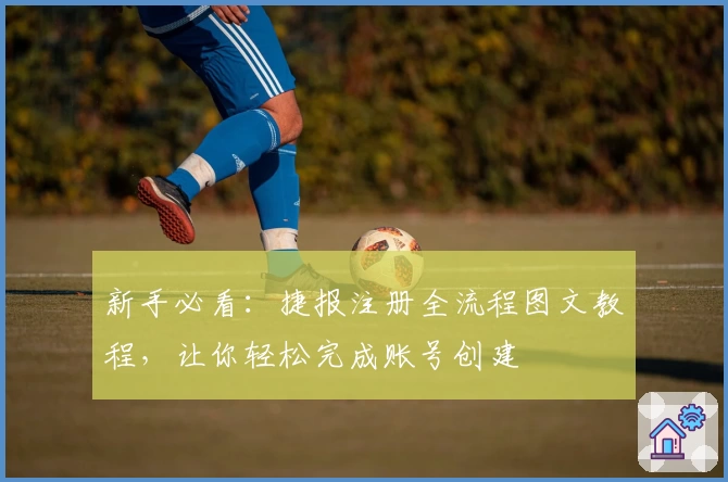 新手必看：捷报注册全流程图文教程，让你轻松完成账号创建