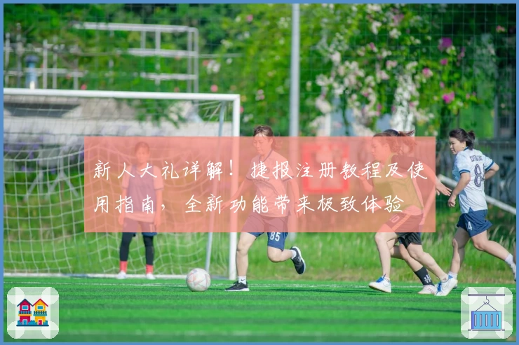 新人大礼详解！捷报注册教程及使用指南，全新功能带来极致体验