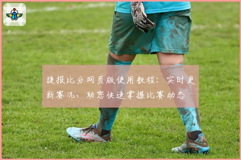捷报比分网页版使用教程：实时更新赛况，助您快速掌握比赛动态
