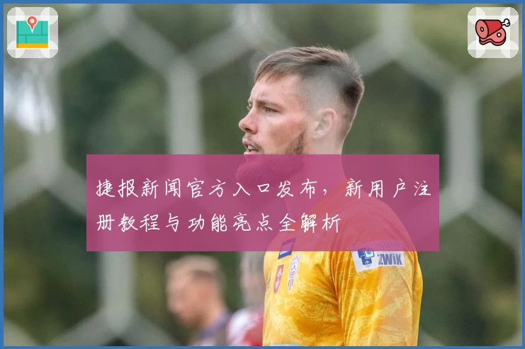 捷报新闻官方入口发布，新用户注册教程与功能亮点全解析