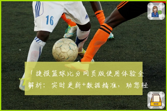 「捷报篮球比分网页版使用体验全解析：实时更新+数据精准，助您轻松掌控赛场动态」