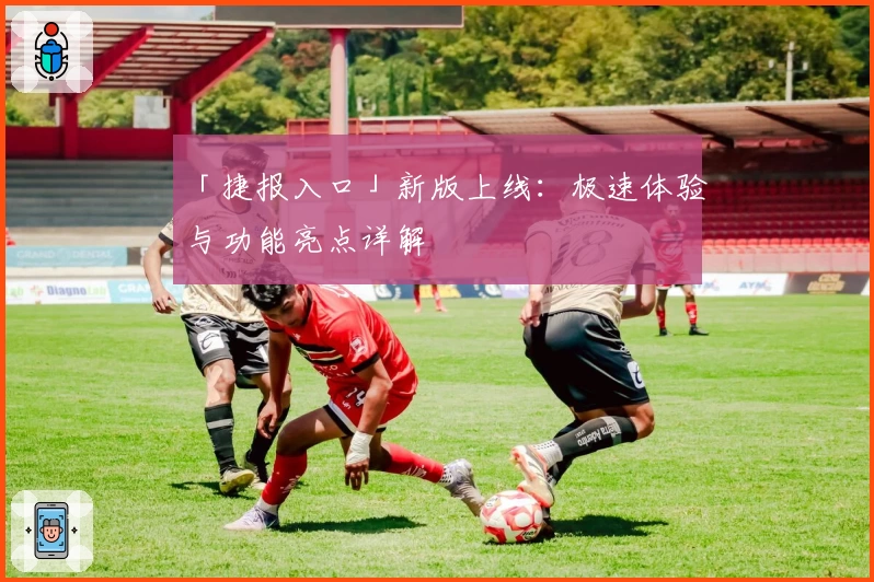 「捷报入口」新版上线：极速体验与功能亮点详解