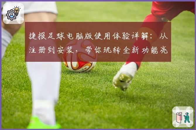 捷报足球电脑版使用体验详解：从注册到安装，带你玩转全新功能亮点