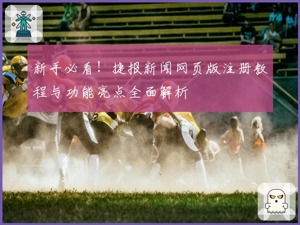 新手必看！捷报新闻网页版注册教程与功能亮点全面解析
