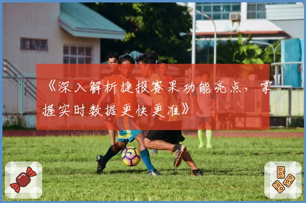 《深入解析捷报赛果功能亮点，掌握实时数据更快更准》