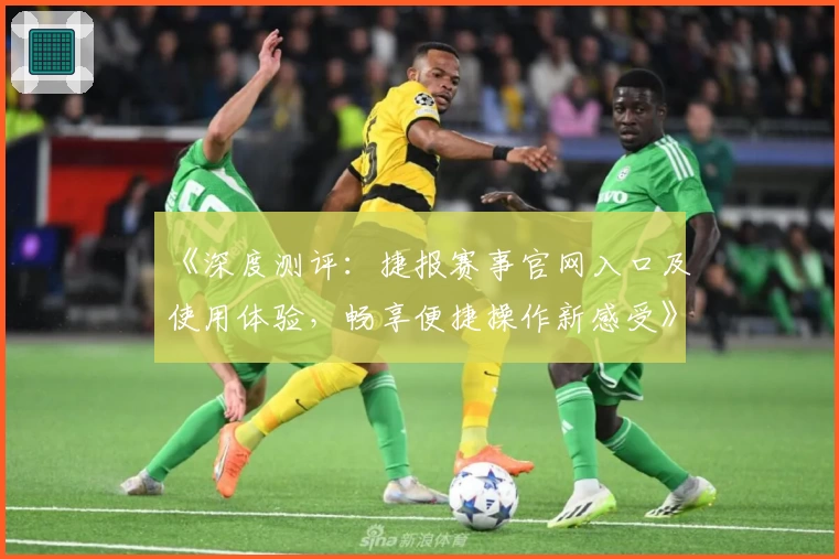 《深度测评：捷报赛事官网入口及使用体验，畅享便捷操作新感受》