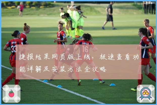 捷报结果网页版上线，极速查看功能详解及安装方法全攻略