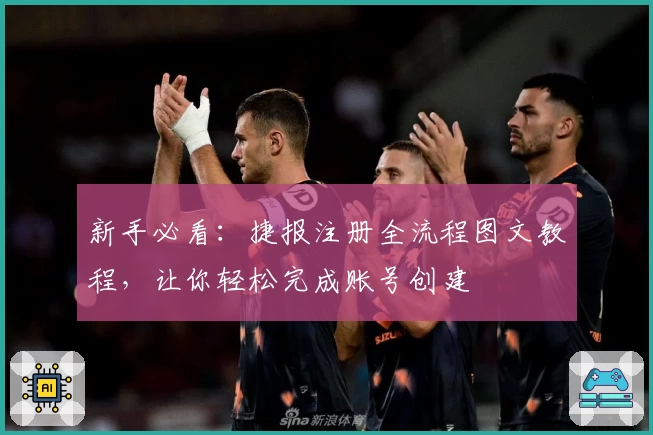 新手必看：捷报注册全流程图文教程，让你轻松完成账号创建