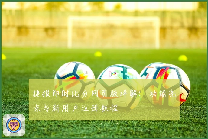 捷报即时比分网页版详解：功能亮点与新用户注册教程
