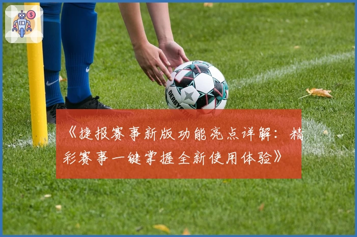 《捷报赛事新版功能亮点详解：精彩赛事一键掌握全新使用体验》