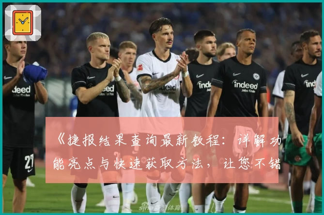 《捷报结果查询最新教程:详解功能亮点与快速获取方法,让您不错过每一份重要信息》