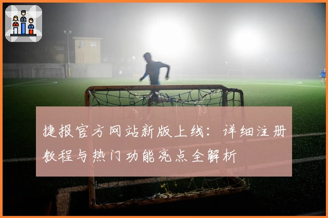 捷报官方网站新版上线：详细注册教程与热门功能亮点全解析