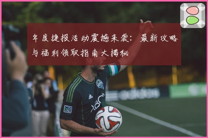 年度捷报活动震撼来袭:最新攻略与福利领取指南大揭秘