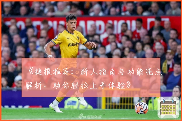 《捷报推荐：新人指南与功能亮点解析，助你轻松上手体验》