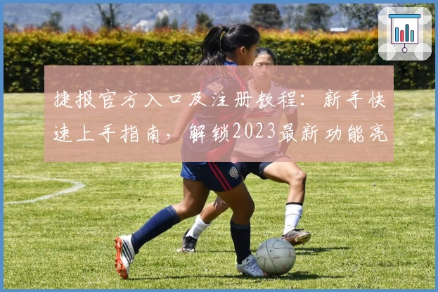 捷报官方入口及注册教程：新手快速上手指南，解锁2023最新功能亮点