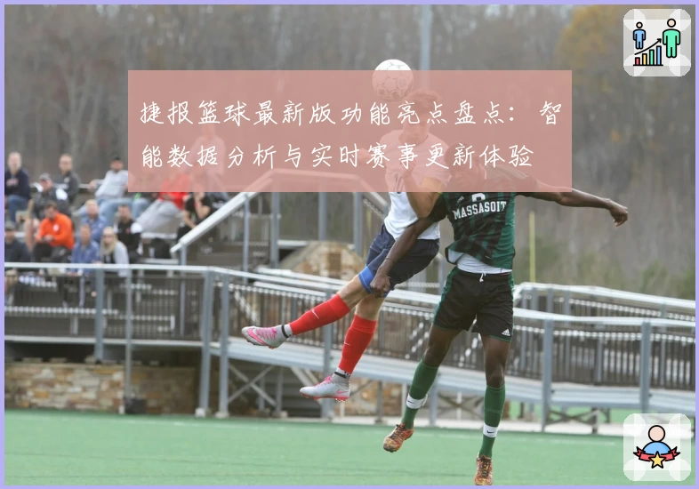 捷报篮球最新版功能亮点盘点:智能数据分析与实时赛事更新体验