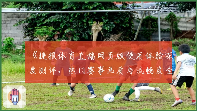 《捷报体育直播网页版使用体验深度测评，热门赛事画质与流畅度全面解析》