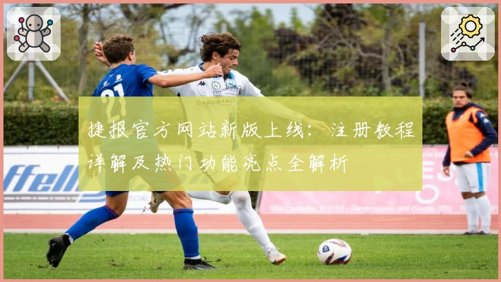 捷报官方网站新版上线：注册教程详解及热门功能亮点全解析