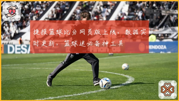 捷报篮球比分网页版上线，数据实时更新，篮球迷必备神工具