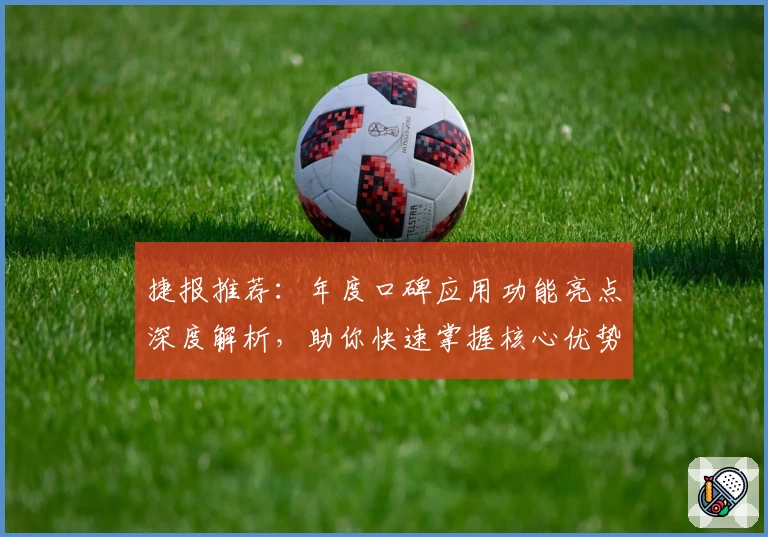 捷报推荐：年度口碑应用功能亮点深度解析，助你快速掌握核心优势