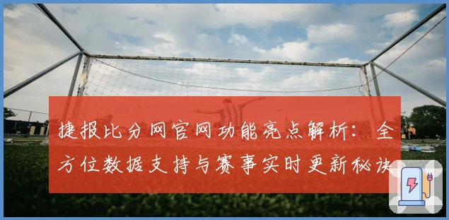 捷报比分网官网功能亮点解析：全方位数据支持与赛事实时更新秘诀