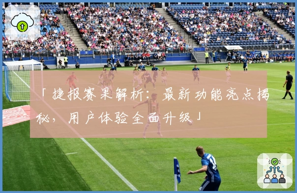 「捷报赛果解析：最新功能亮点揭秘，用户体验全面升级」