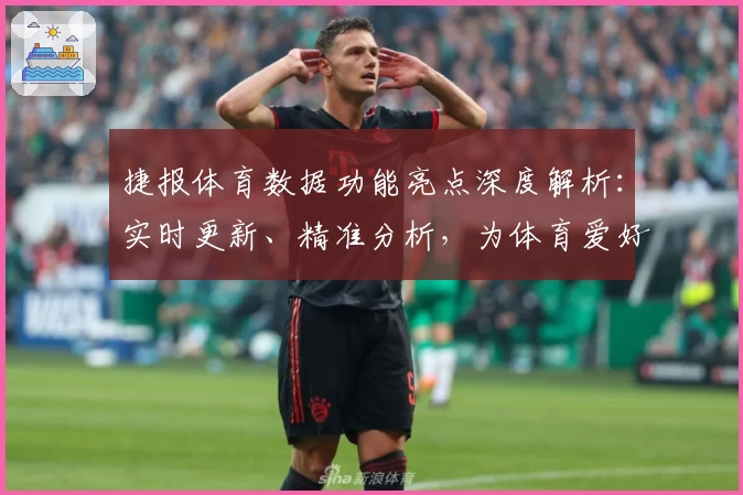 捷报体育数据功能亮点深度解析：实时更新、精准分析，为体育爱好者提供专业参考