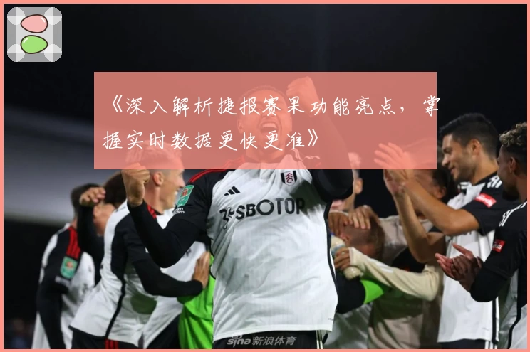 《深入解析捷报赛果功能亮点，掌握实时数据更快更准》