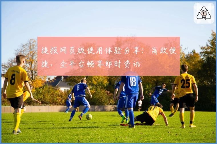 捷报网页版使用体验分享：高效便捷，全平台畅享即时资讯