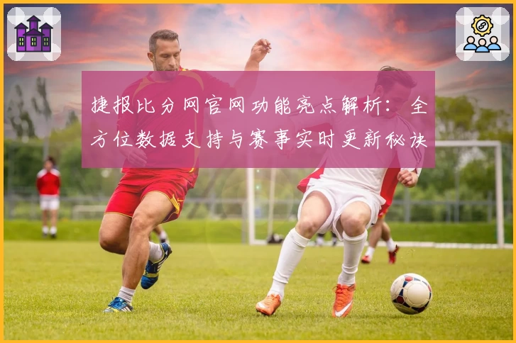 捷报比分网官网功能亮点解析：全方位数据支持与赛事实时更新秘诀