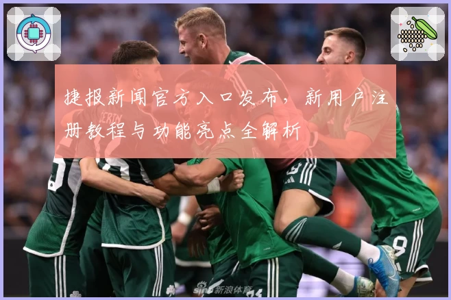 捷报新闻官方入口发布，新用户注册教程与功能亮点全解析