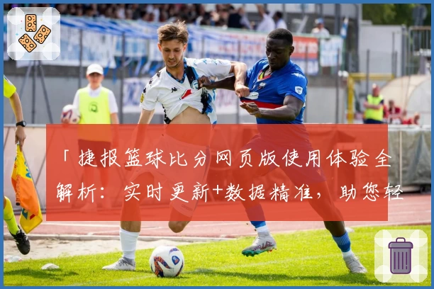 「捷报篮球比分网页版使用体验全解析:实时更新+数据精准,助您轻松掌控赛场动态」