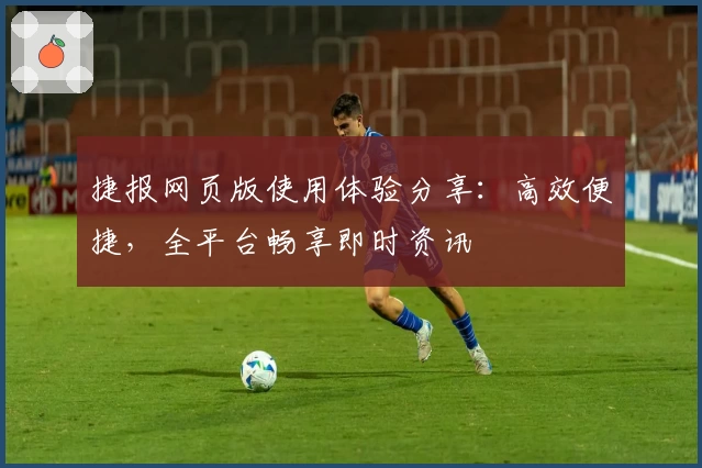 捷报网页版使用体验分享：高效便捷，全平台畅享即时资讯