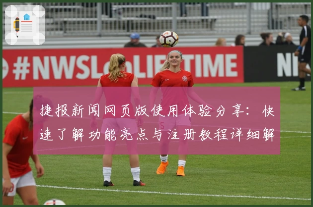 捷报新闻网页版使用体验分享：快速了解功能亮点与注册教程详细解析