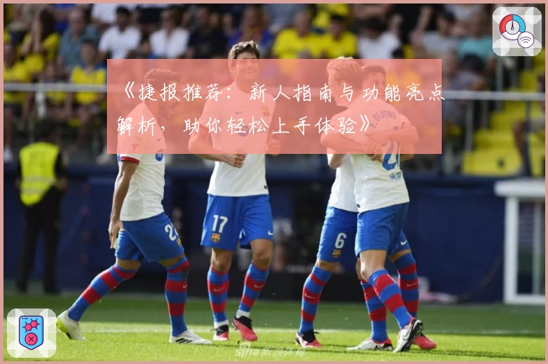 《捷报推荐：新人指南与功能亮点解析，助你轻松上手体验》