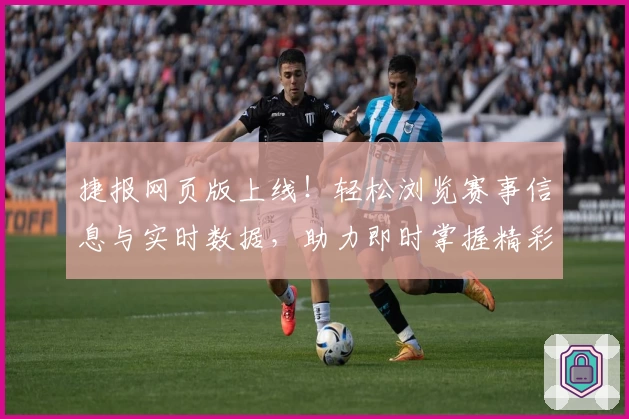 捷报网页版上线！轻松浏览赛事信息与实时数据，助力即时掌握精彩瞬间