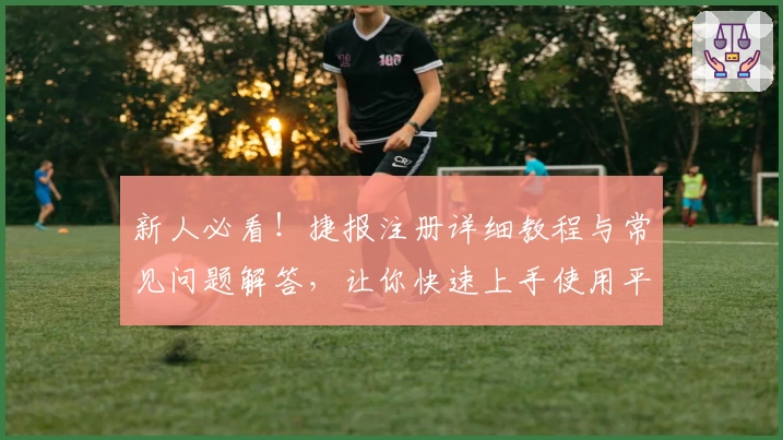 新人必看!捷报注册详细教程与常见问题解答,让你快速上手使用平台