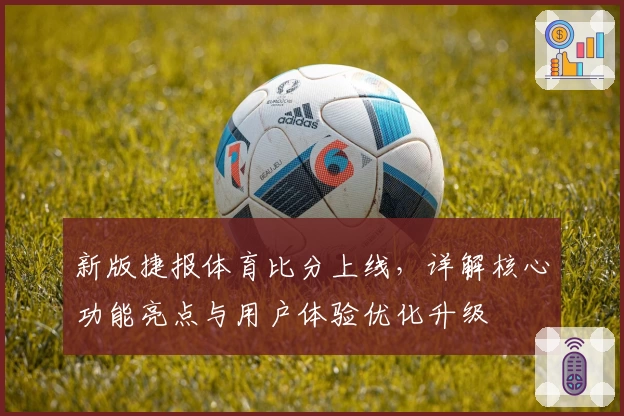新版捷报体育比分上线，详解核心功能亮点与用户体验优化升级