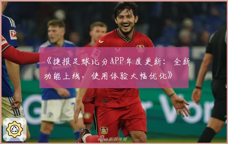 《捷报足球比分APP年度更新:全新功能上线,使用体验大幅优化》
